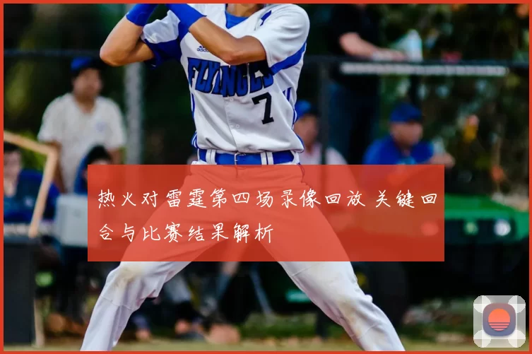 热火对雷霆第四场录像回放 关键回合与比赛结果解析