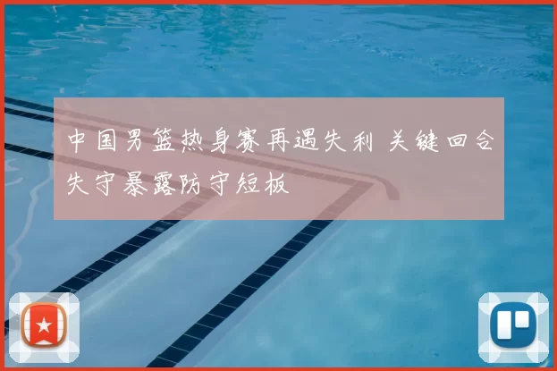 中国男篮热身赛再遇失利 关键回合失守暴露防守短板