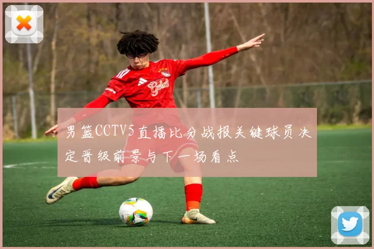 男篮CCTV5直播比分战报关键球员决定晋级前景与下一场看点