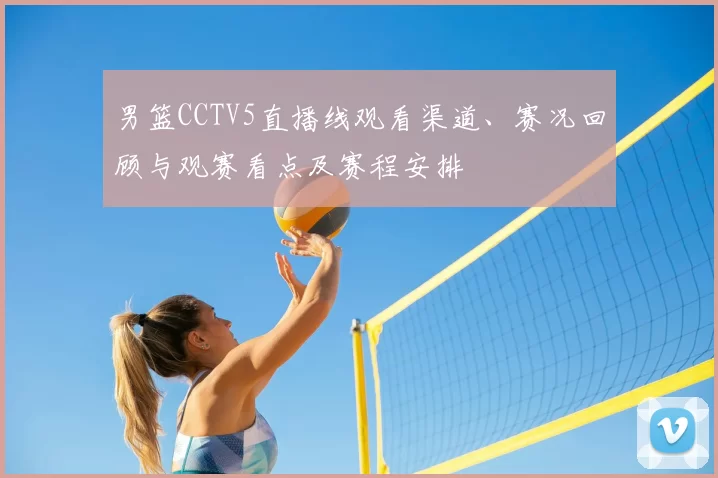 男篮CCTV5直播线观看渠道、赛况回顾与观赛看点及赛程安排