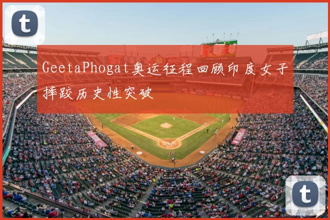 GeetaPhogat奥运征程回顾印度女子摔跤历史性突破