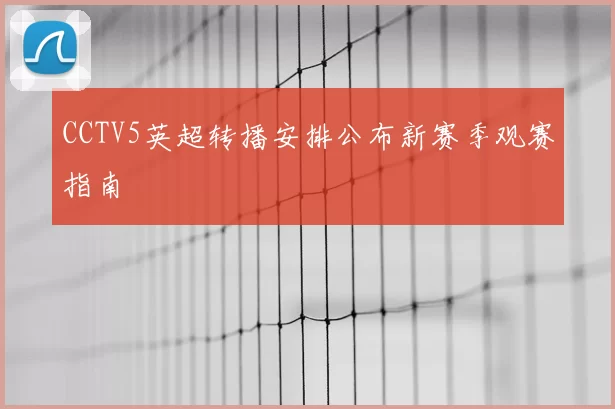 CCTV5英超转播安排公布新赛季观赛指南