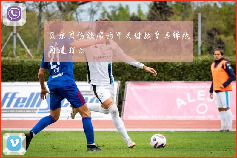 贝尔因伤缺席西甲关键战皇马锋线再遭打击