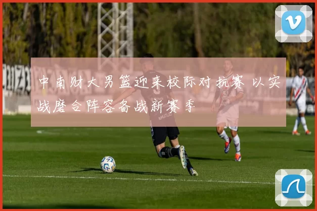 中南财大男篮迎来校际对抗赛 以实战磨合阵容备战新赛季
