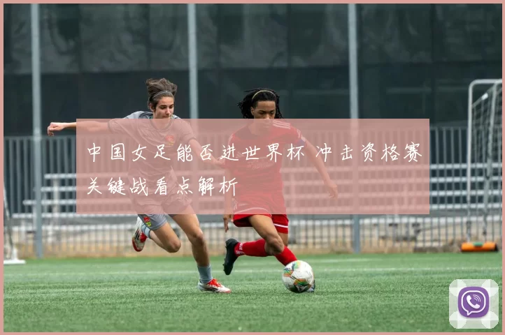 中国女足能否进世界杯 冲击资格赛关键战看点解析