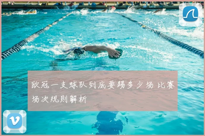 欧冠一支球队到底要踢多少场 比赛场次规则解析
