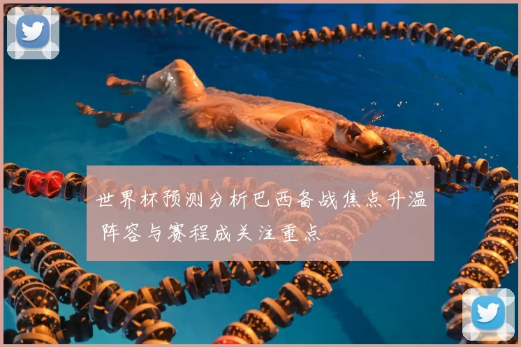 世界杯预测分析巴西备战焦点升温 阵容与赛程成关注重点