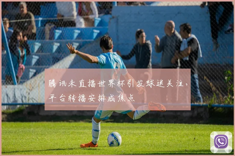 腾讯未直播世界杯引发球迷关注,平台转播安排成焦点
