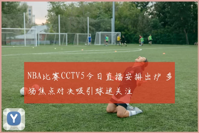 NBA比赛CCTV5今日直播安排出炉 多场焦点对决吸引球迷关注
