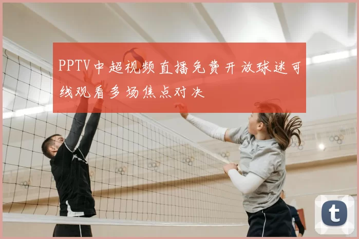 PPTV中超视频直播免费开放球迷可线观看多场焦点对决