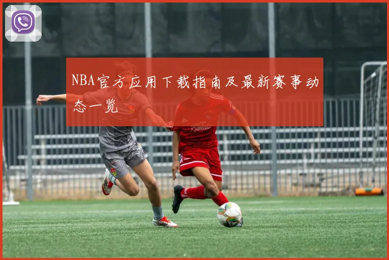 NBA官方应用下载指南及最新赛事动态一览