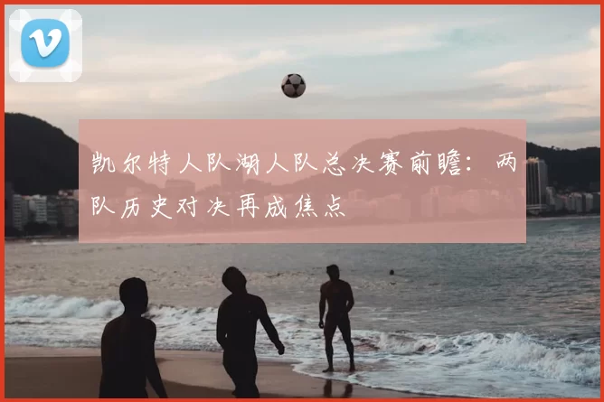 凯尔特人队湖人队总决赛前瞻：两队历史对决再成焦点