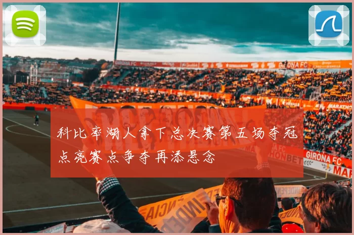 科比率湖人拿下总决赛第五场夺冠点亮赛点争夺再添悬念