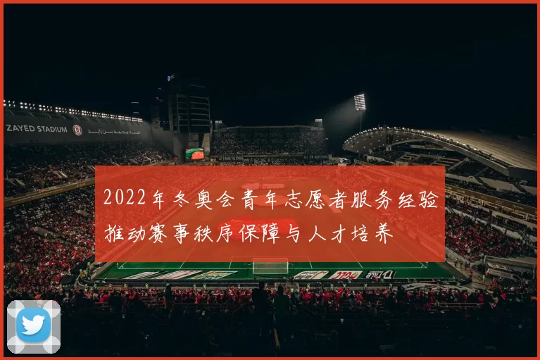 2022年冬奥会青年志愿者服务经验推动赛事秩序保障与人才培养