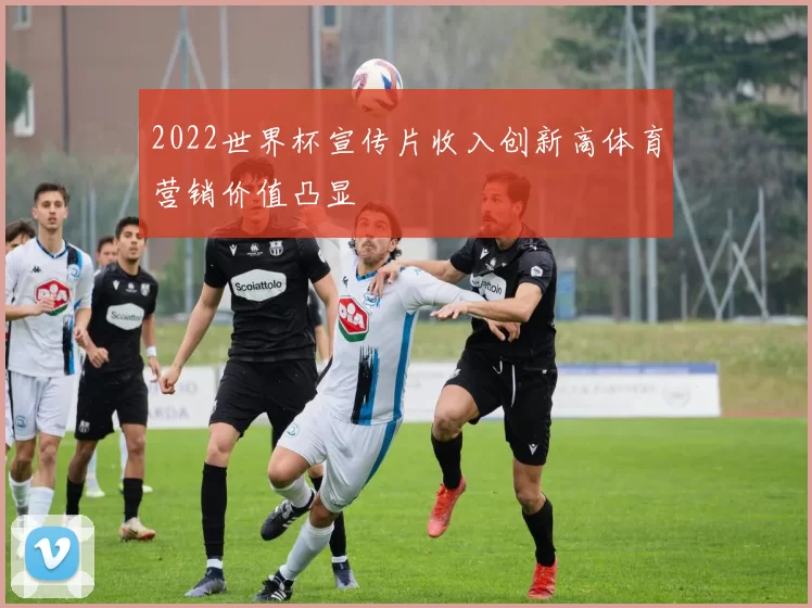 2022世界杯宣传片收入创新高体育营销价值凸显