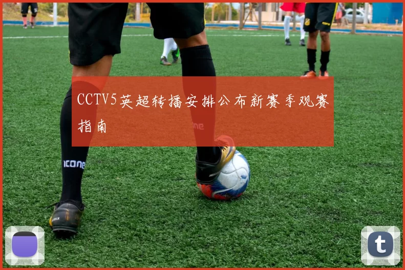 CCTV5英超转播安排公布新赛季观赛指南