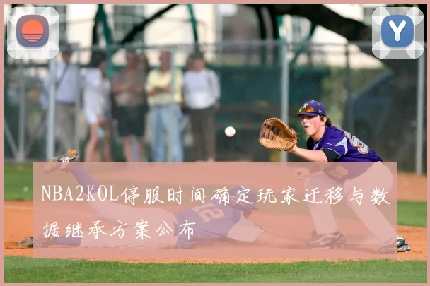 NBA2KOL停服时间确定玩家迁移与数据继承方案公布