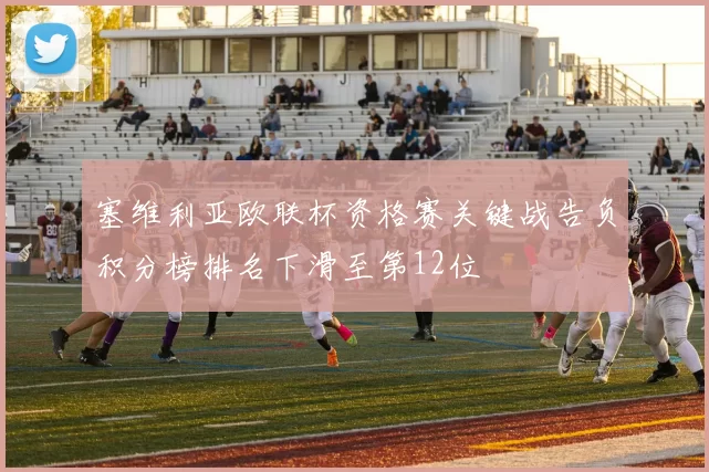 塞维利亚欧联杯资格赛关键战告负积分榜排名下滑至第12位