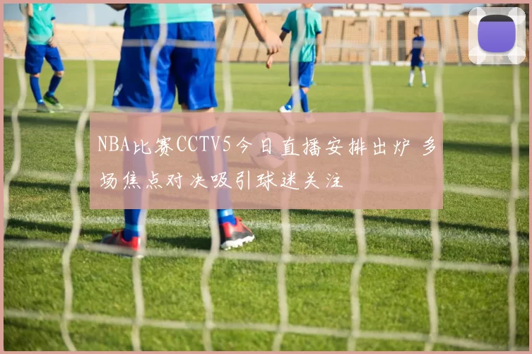 NBA比赛CCTV5今日直播安排出炉 多场焦点对决吸引球迷关注