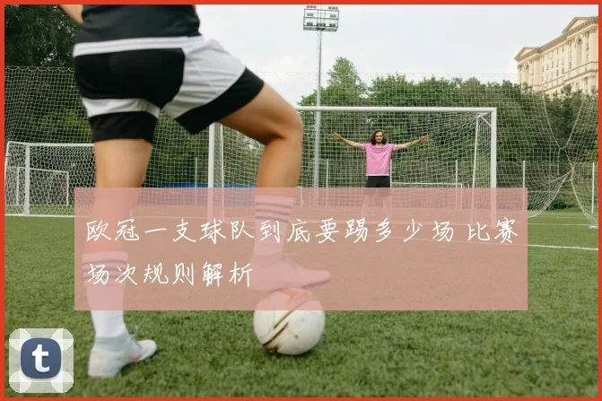欧冠一支球队到底要踢多少场 比赛场次规则解析