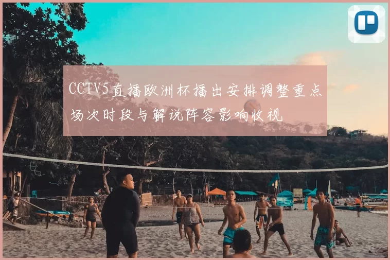 CCTV5直播欧洲杯播出安排调整重点场次时段与解说阵容影响收视