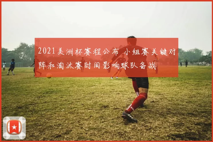 2021美洲杯赛程公布 小组赛关键对阵和淘汰赛时间影响球队备战