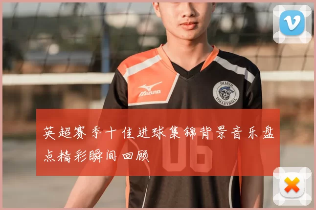 英超赛季十佳进球集锦背景音乐盘点精彩瞬间回顾