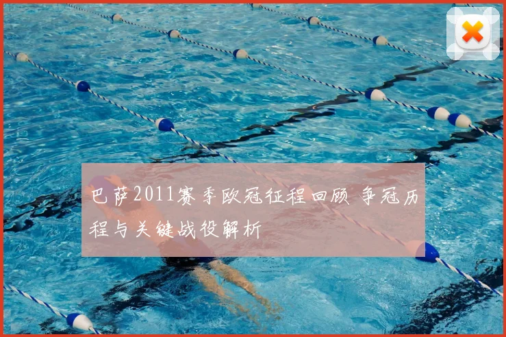 巴萨2011赛季欧冠征程回顾 争冠历程与关键战役解析
