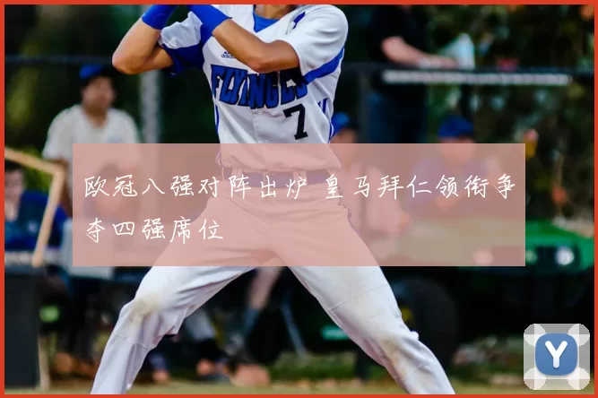 欧冠八强对阵出炉 皇马拜仁领衔争夺四强席位
