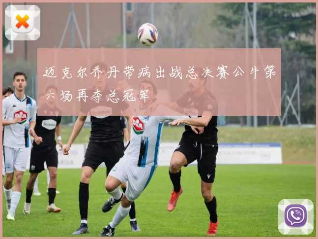 迈克尔乔丹带病出战总决赛公牛第六场再夺总冠军