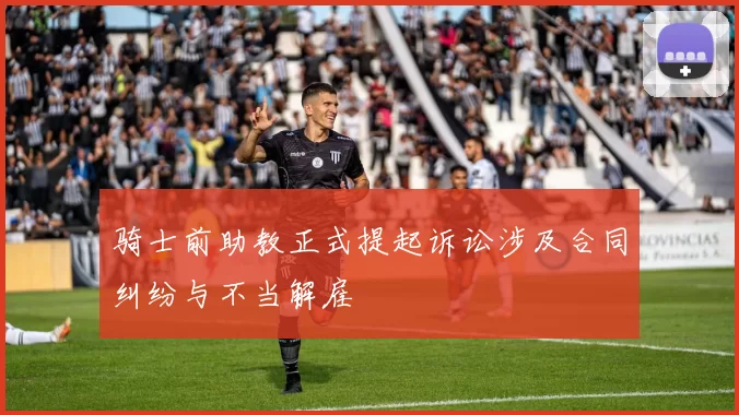 骑士前助教正式提起诉讼涉及合同纠纷与不当解雇