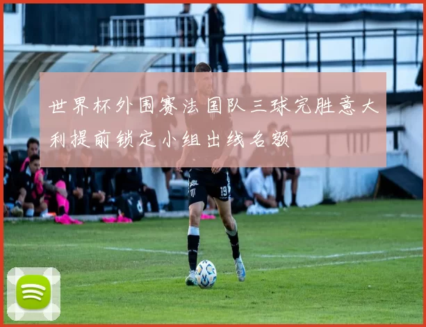 世界杯外围赛法国队三球完胜意大利提前锁定小组出线名额