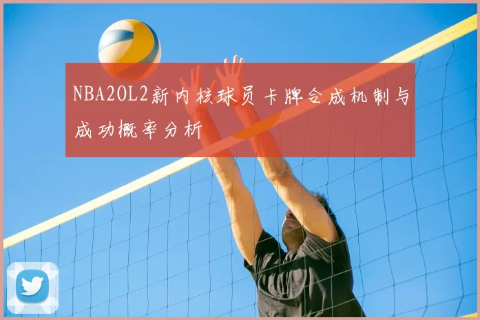 NBA2OL2新内核球员卡牌合成机制与成功概率分析