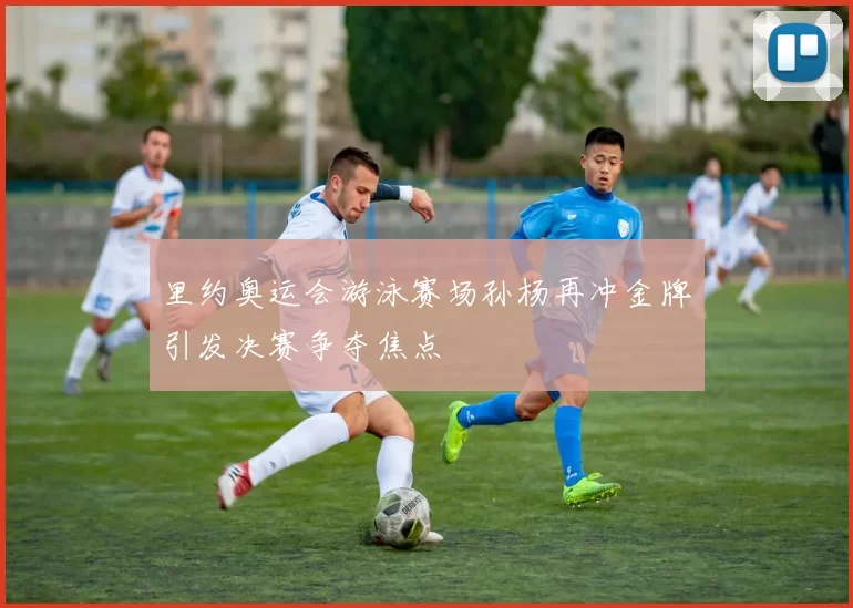 里约奥运会游泳赛场孙杨再冲金牌引发决赛争夺焦点