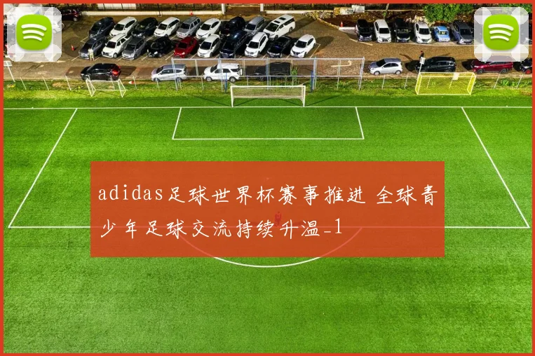 adidas足球世界杯赛事推进 全球青少年足球交流持续升温_1